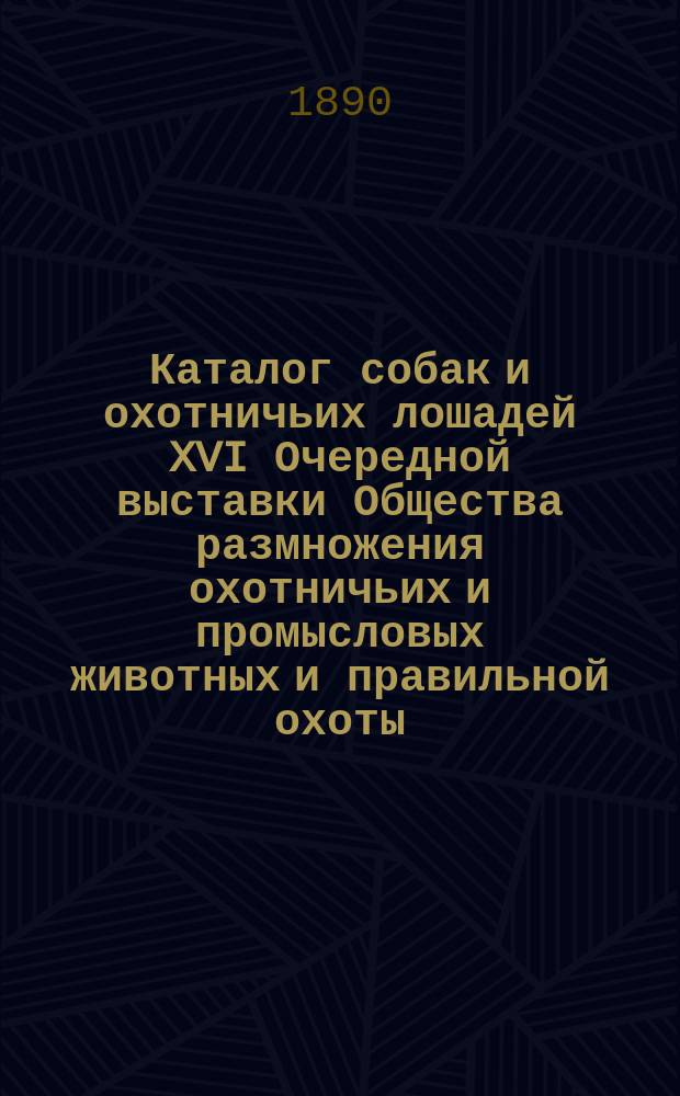 Каталог собак и охотничьих лошадей XVI Очередной выставки Общества размножения охотничьих и промысловых животных и правильной охоты...