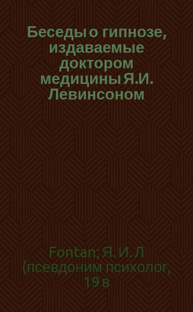 Беседы о гипнозе, издаваемые доктором медицины Я.И. Левинсоном : 1-. 1 : К читателю. Гипнотизм в практической медицине. Об опасностях и пользе гипнотизма