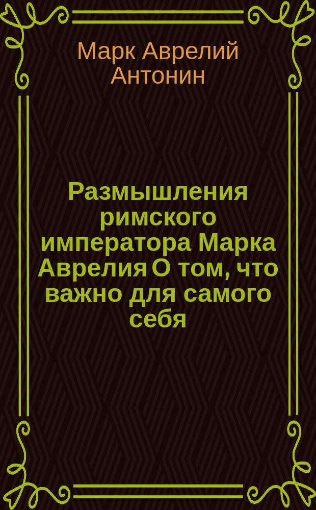 Размышления римского императора Марка Аврелия О том, что важно для самого себя