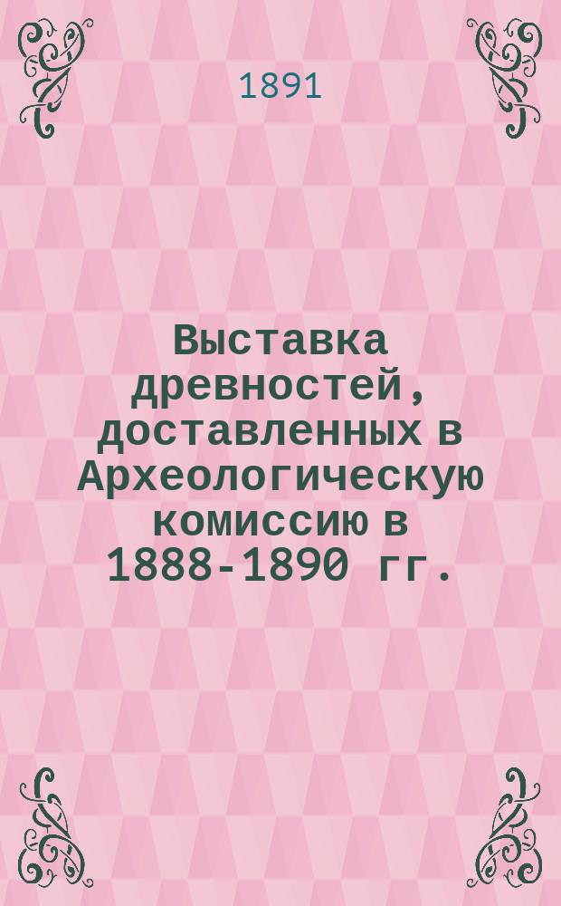 Выставка древностей, доставленных в Археологическую комиссию в 1888-1890 гг.