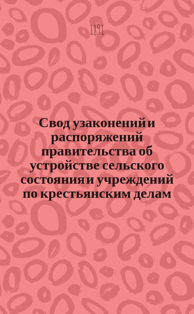 Свод узаконений и распоряжений правительства об устройстве сельского состояния и учреждений по крестьянским делам, с последовавшими по ним разъяснениями, содержащимися в решениях Правительствующего сената и в постановлениях и распоряжениях высших правительственных учреждений