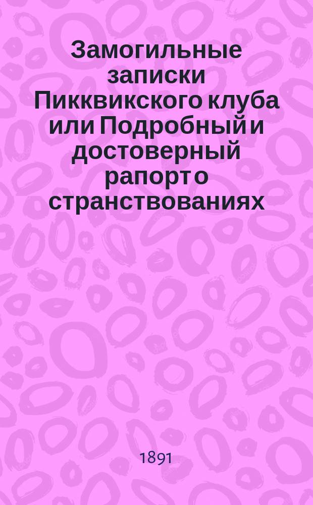 ...Замогильные записки Пикквикского клуба или Подробный и достоверный рапорт о странствованиях, путешествиях, приключениях и забавных действиях ученых членов-корреспондентов покойного клуба : Ил. роман в пер. И. Введенского : В 2-х т. С 27 англ. рис. худ. Фица