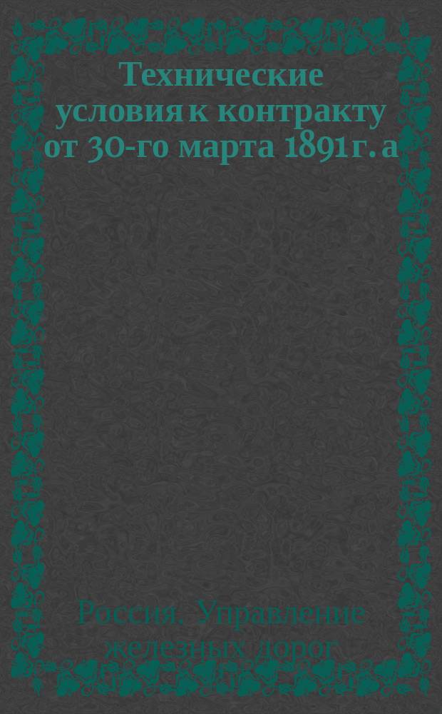 Технические условия к контракту от 30-го марта 1891 г. а) На поставку паропроводных и пароотводных труб. б) На поставку топок, топочных решеток и медных листов для топок; Договор между Временным управлением казенных железных дорог с одной стороны и Правлением Общества Меднопрокатного и трубного завода с другой