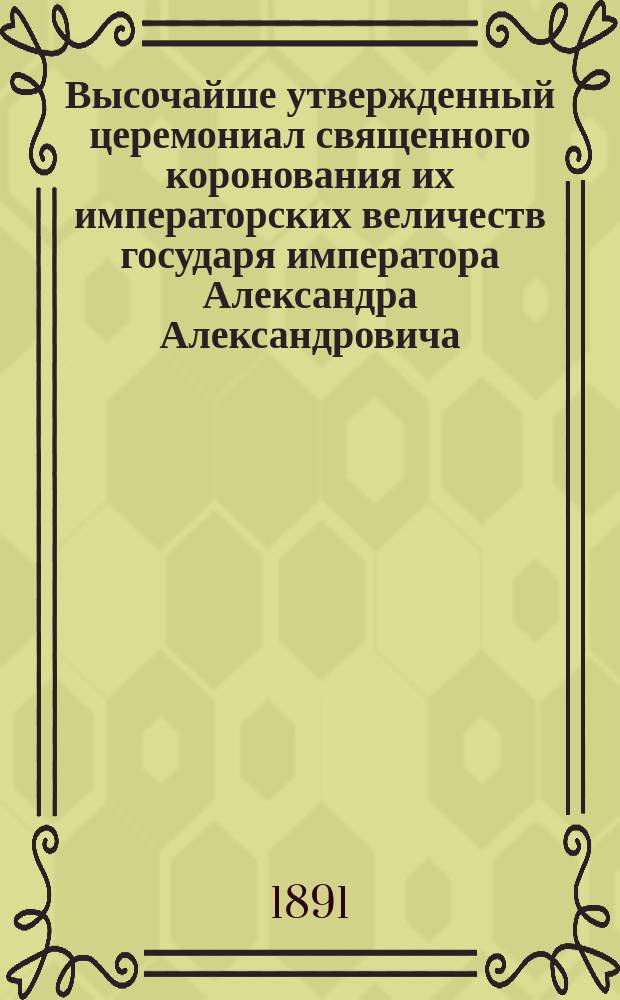 Высочайше утвержденный церемониал священного коронования их императорских величеств государя императора Александра Александровича ... и государыни императрицы Марии Феодоровны