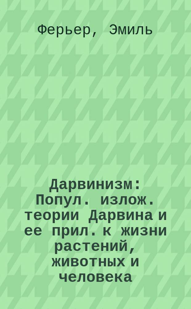 Дарвинизм : Попул. излож. теории Дарвина и ее прил. к жизни растений, животных и человека