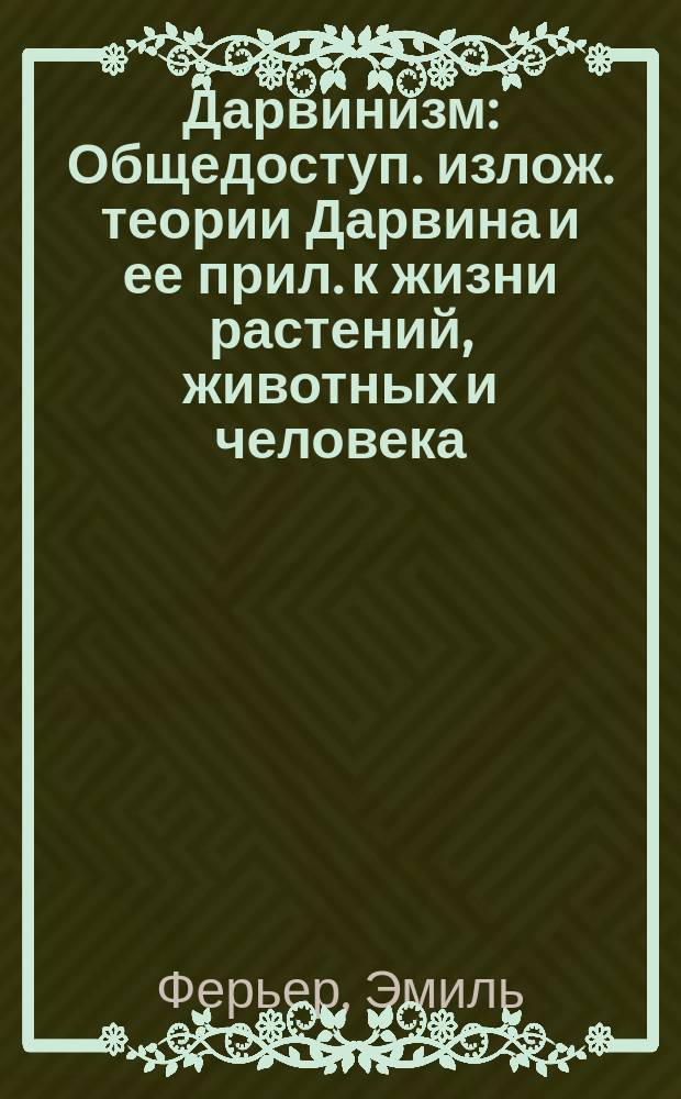 Дарвинизм : Общедоступ. излож. теории Дарвина и ее прил. к жизни растений, животных и человека