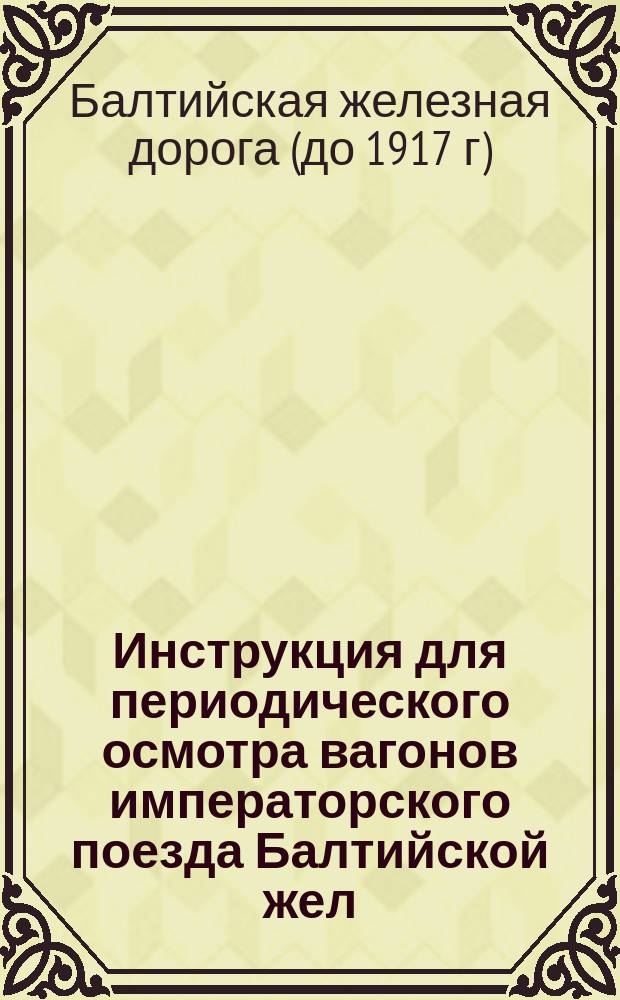 Инструкция для периодического осмотра вагонов императорского поезда Балтийской жел. дор.