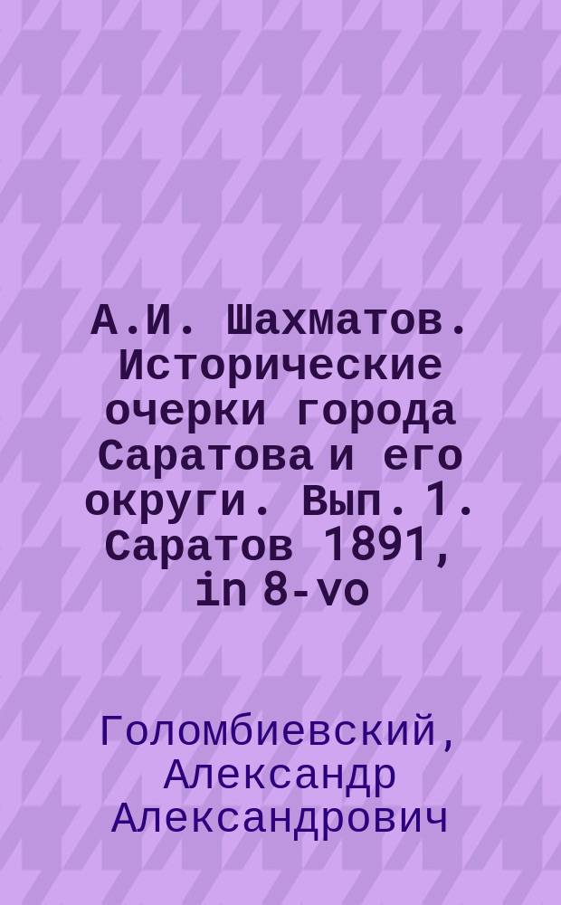 А.И. Шахматов. Исторические очерки города Саратова и его округи. Вып. 1. Саратов 1891, in 8-vo, стр. XI, 220, (с 2 карт. и 1 рис.) : Рец