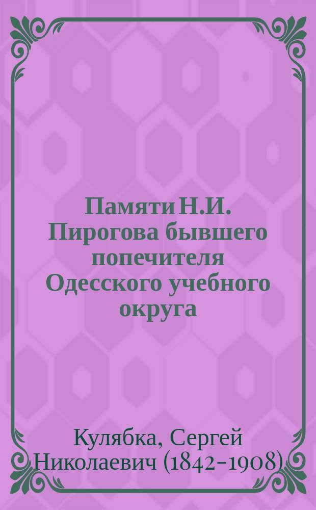 Памяти Н.И. Пирогова бывшего попечителя Одесского учебного округа : По поводу десятилетия его смерти - умер 23 ноября 1881 г