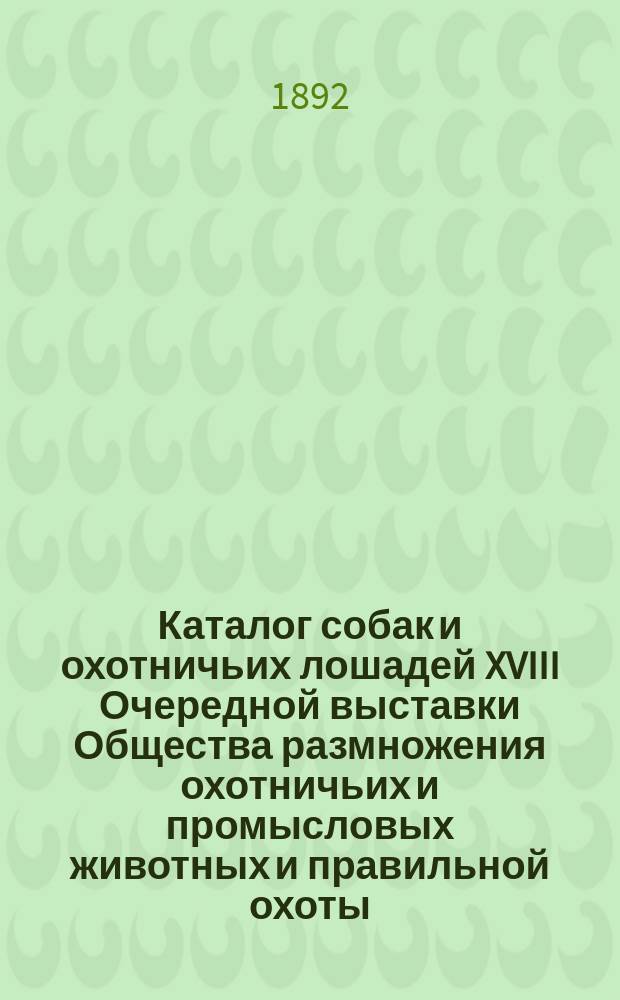 Каталог собак и охотничьих лошадей XVIII Очередной выставки Общества размножения охотничьих и промысловых животных и правильной охоты ...