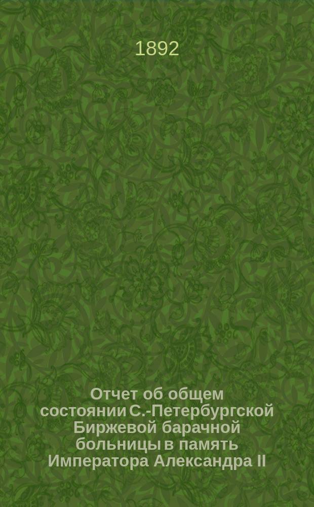 Отчет об общем состоянии С.-Петербургской Биржевой барачной больницы в память Императора Александра II, состоящей под Августейшим покровительством Его Императорского Величества Государя Императора... ... за 1891 год