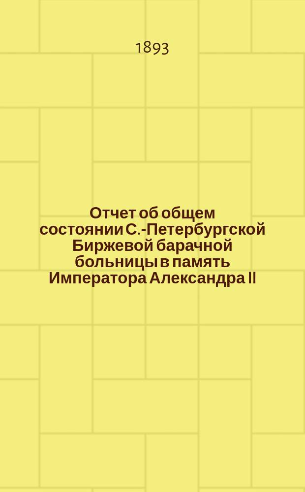 Отчет об общем состоянии С.-Петербургской Биржевой барачной больницы в память Императора Александра II, состоящей под Августейшим покровительством Его Императорского Величества Государя Императора... ... за 1892 год