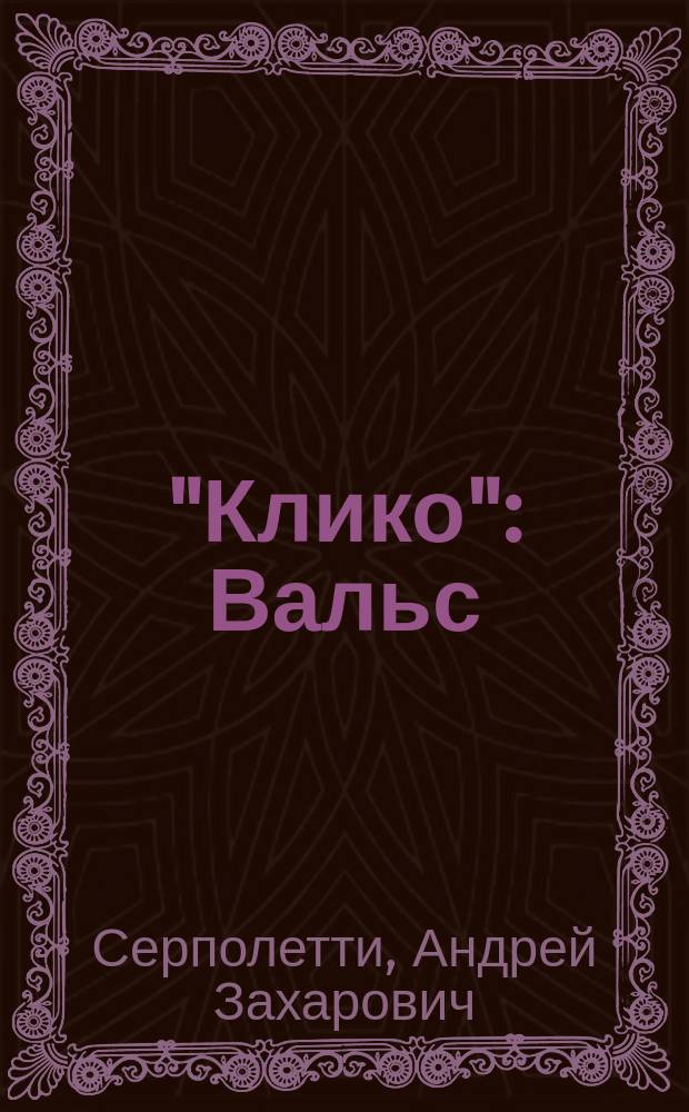 "Клико": Вальс / Арранж. А. Розенберг; Русск. текст А.З. Серполетти и П.Н-ъ; La valse du Cliquot: Стихи