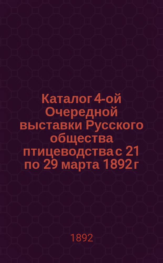 Каталог 4-ой Очередной выставки Русского общества птицеводства с 21 по 29 марта 1892 г. ...