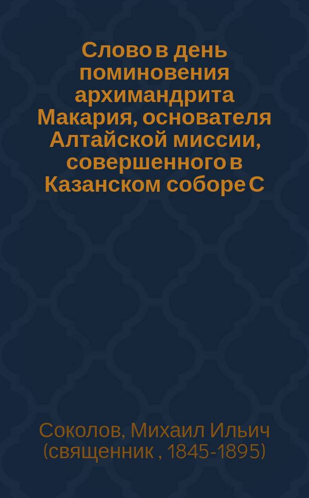 Слово в день поминовения архимандрита Макария, основателя Алтайской миссии, совершенного в Казанском соборе С.-Петербургским епархиальным комитетом Православного миссионерского общества в память истекшего столетия со дня рождения его