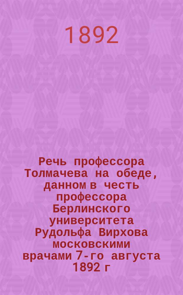 Речь профессора Толмачева на обеде, данном в честь профессора Берлинского университета Рудольфа Вирхова московскими врачами 7-го августа 1892 г.