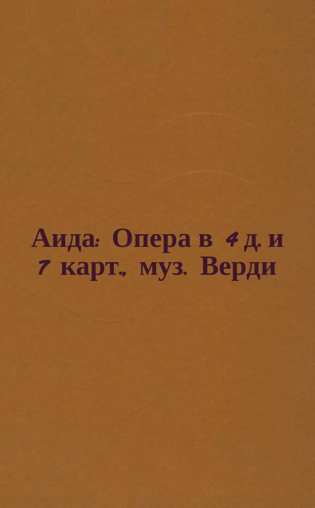Аида : Опера в 4 д. и 7 карт., муз. Верди : Либретто