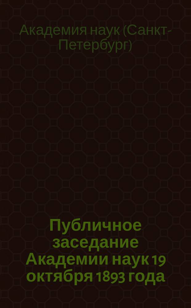Публичное заседание Академии наук 19 октября 1893 года : 1. Девятое присуждение Пушкинских премий. 2. Поминка о Г.Р. Державине. Чтение акад. К.Н. Бестужева-Рюмина