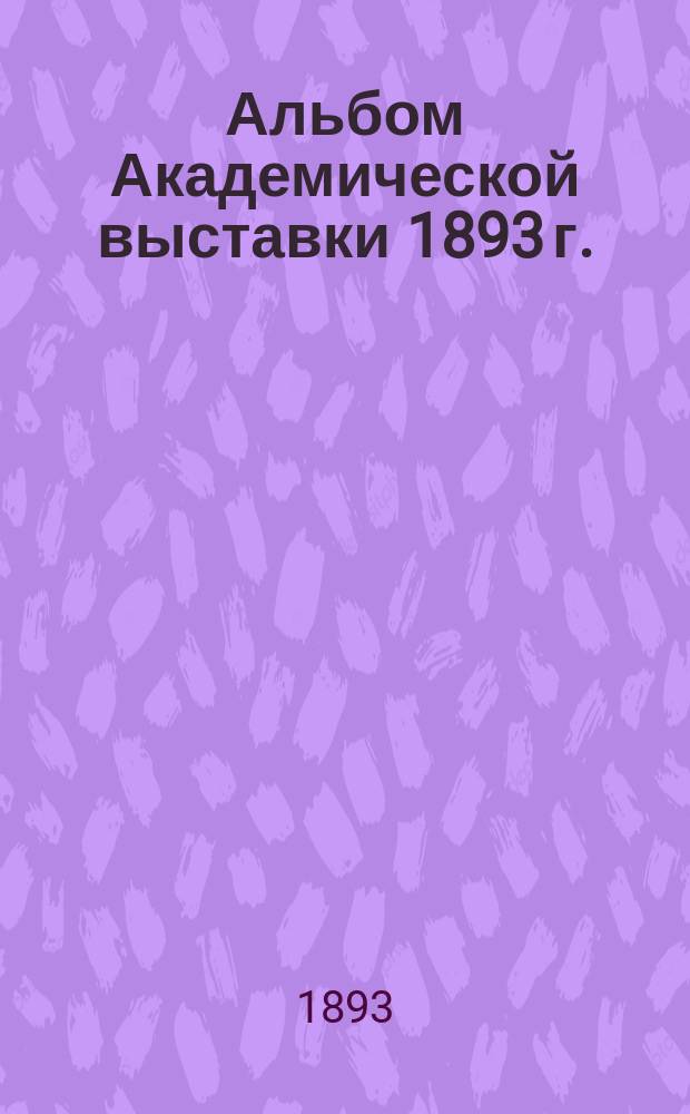 Альбом Академической выставки 1893 г. : 7-й год изд.