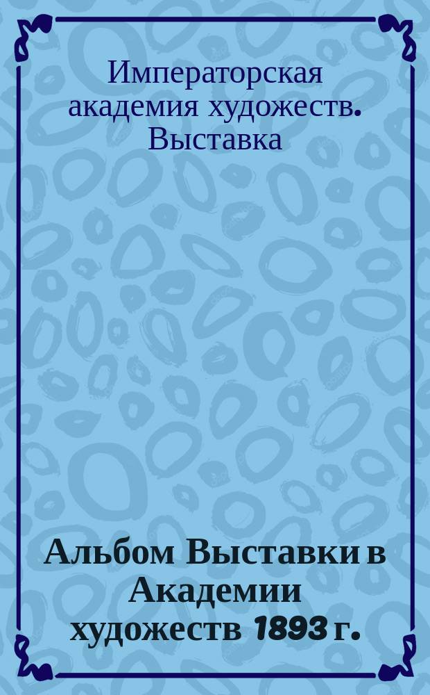 Альбом Выставки в Академии художеств 1893 г. : С прил. новых картин выставки Айвазовского "Ниагара" и "Атлантический океан"