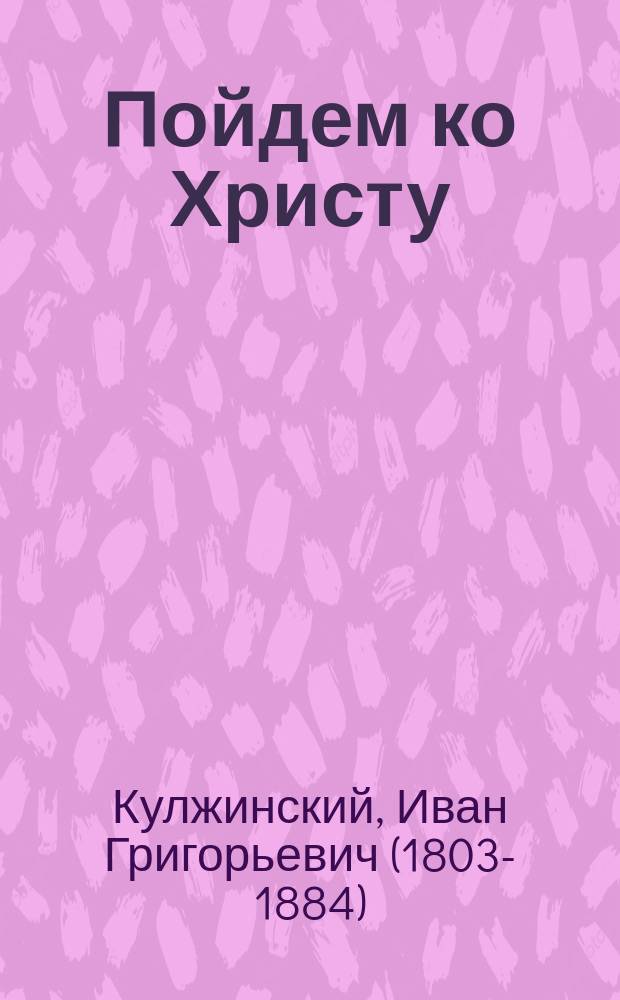 Пойдем ко Христу : (Из соч. Ивана Григорьевича Кулжинского)