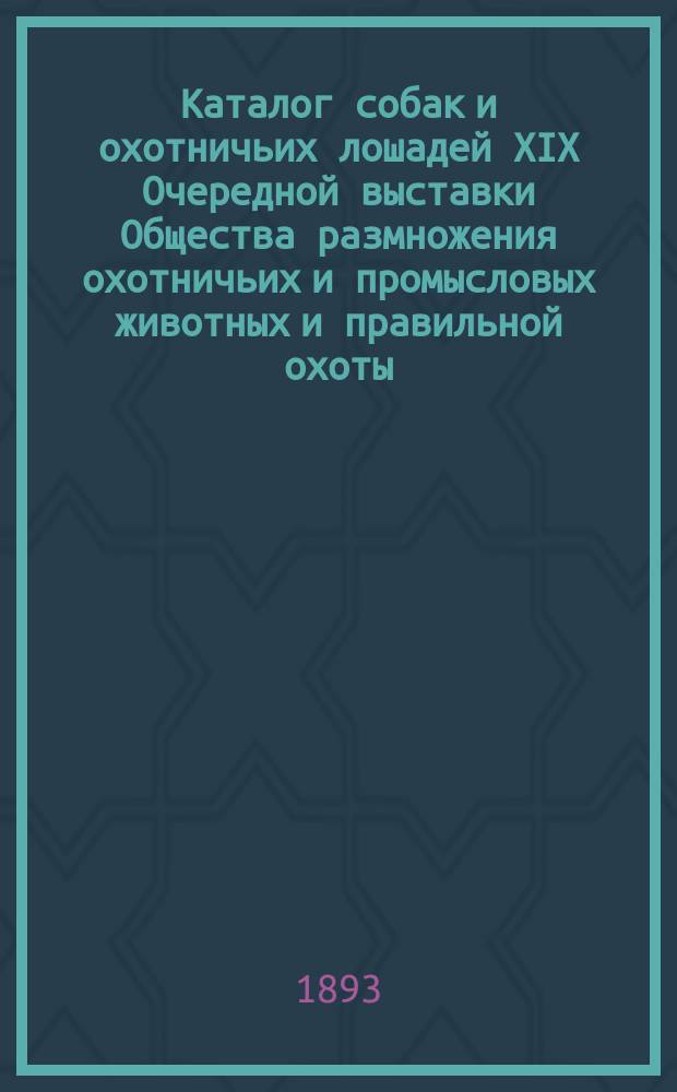 Каталог собак и охотничьих лошадей XIX Очередной выставки Общества размножения охотничьих и промысловых животных и правильной охоты... 1893