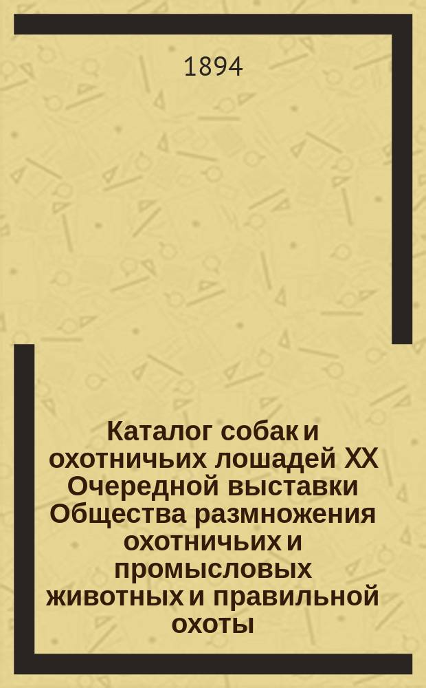Каталог собак и охотничьих лошадей XX Очередной выставки Общества размножения охотничьих и промысловых животных и правильной охоты... 1894