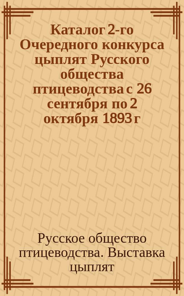 Каталог 2-го Очередного конкурса цыплят Русского общества птицеводства с 26 сентября по 2 октября 1893 г. ...