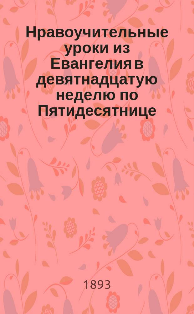 Нравоучительные уроки из Евангелия в девятнадцатую неделю по Пятидесятнице : (Лук. 6. 31-36) : Из творений Блаж. Феофилакта и творений Св. Иоанна Златоуста