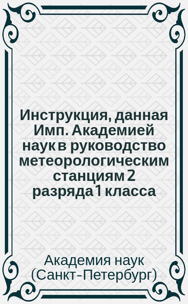 Инструкция, данная Имп. Академией наук в руководство метеорологическим станциям 2 разряда 1 класса