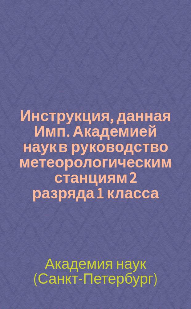 Инструкция, данная Имп. Академией наук в руководство метеорологическим станциям 2 разряда 1 класса