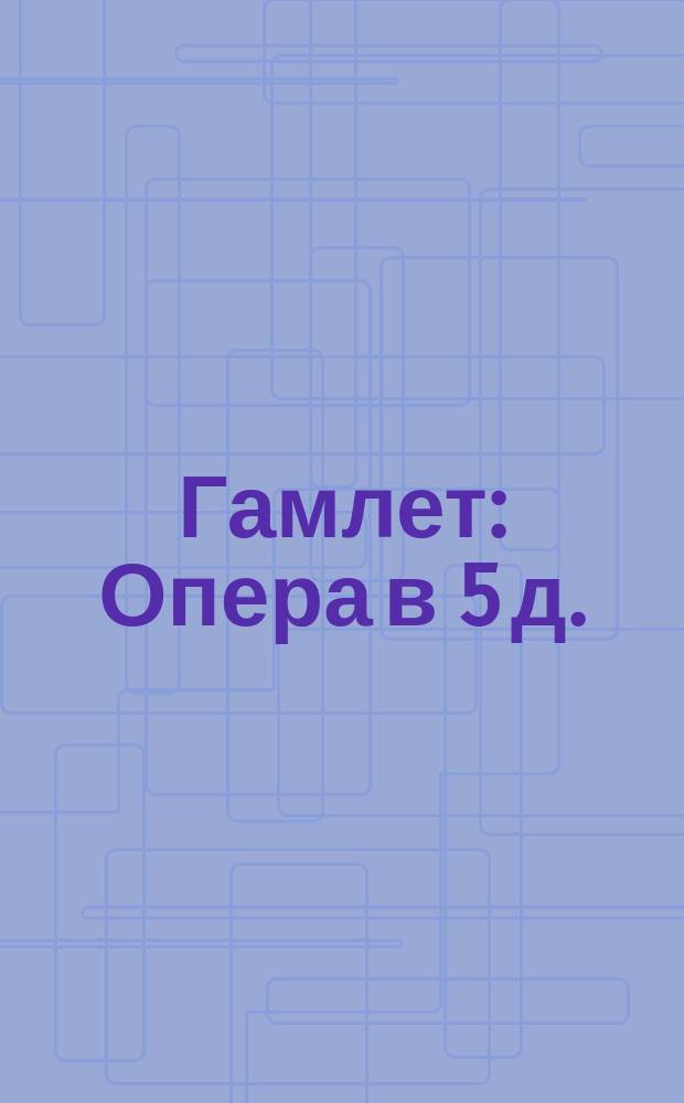 Гамлет : Опера в 5 д. : Либретто