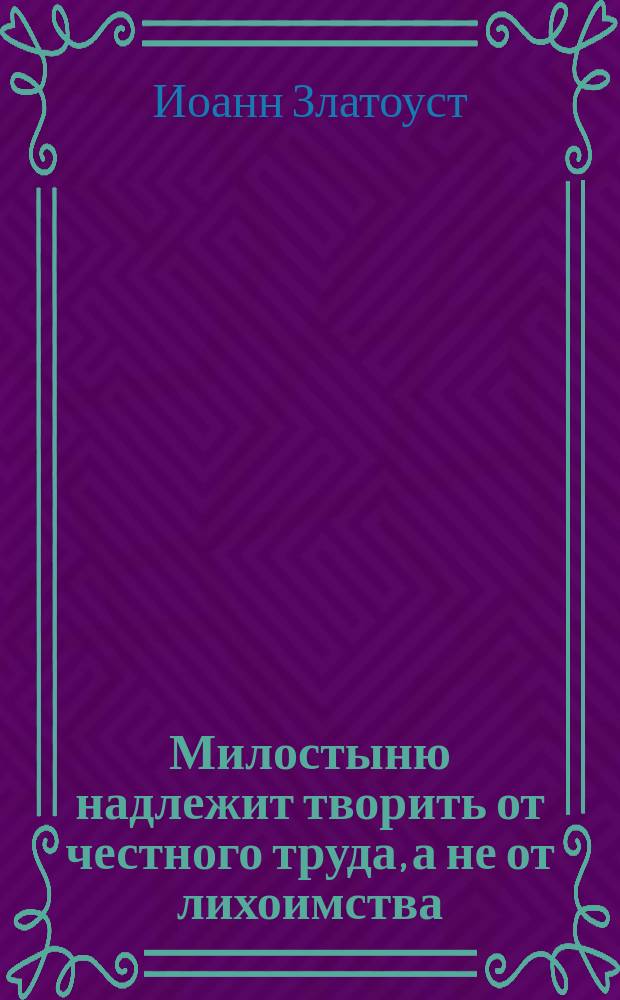Милостыню надлежит творить от честного труда, а не от лихоимства: (Заимствовано из Пролога на 24-й день января месяца) / Cоч. Св. Иоанна Златоуста; Об Иове и о нищелюбии: (Заимствовано из Пролога на 24-й день января месяца)