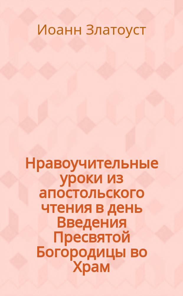 Нравоучительные уроки из апостольского чтения в день Введения Пресвятой Богородицы во Храм : (Евр. 9.1-7) : Из творений Св. Иоанна Златоуста