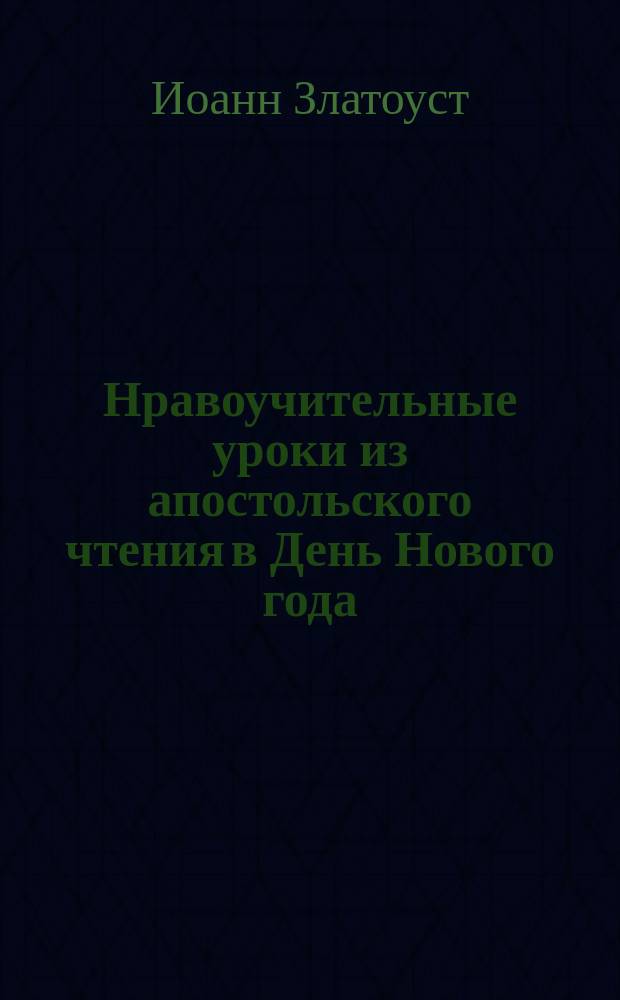 Нравоучительные уроки из апостольского чтения в День Нового года : (Кол. 2.8-12) : Из творений Св. Иоанна Златоуста