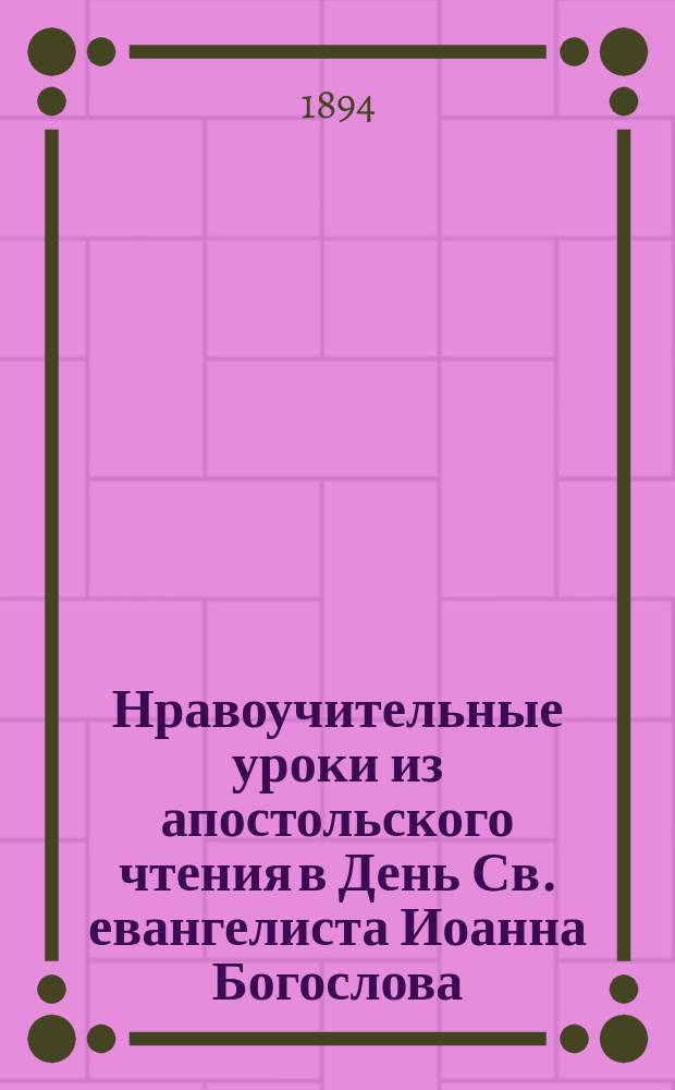 Нравоучительные уроки из апостольского чтения в День Св. евангелиста Иоанна Богослова : (1 посл. Иоан. 4.12-19) : Из творений Св. Иоанна Златоуста