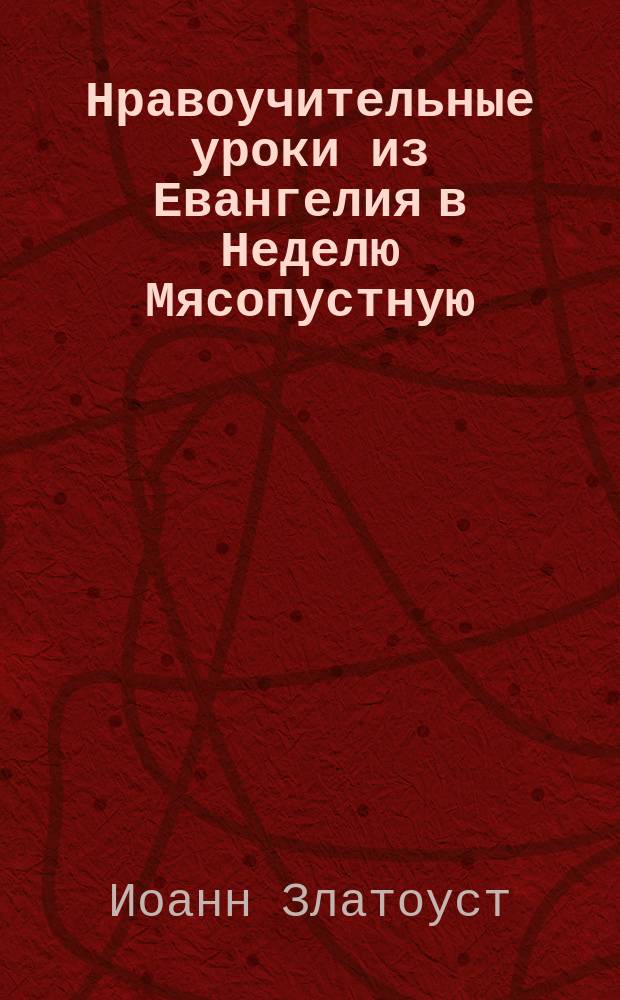 Нравоучительные уроки из Евангелия в Неделю Мясопустную (Ев. Матф. 25.31-46) : Из творений Св. Иоанна Златоуста и Св. Ефрема Сирина