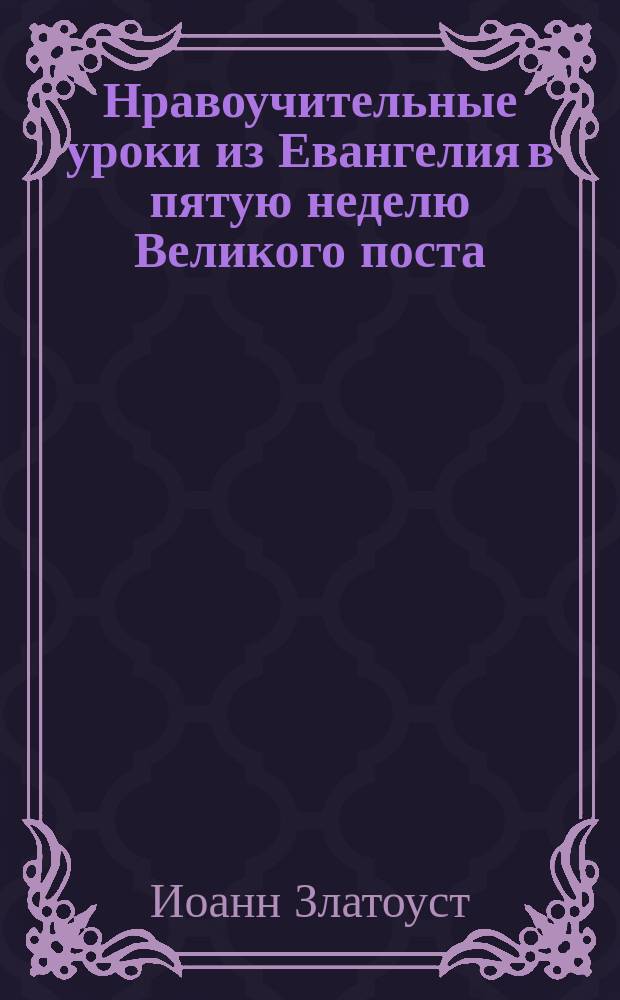 Нравоучительные уроки из Евангелия в пятую неделю Великого поста (Ев. Марк. 10,32-45) : Из творений Св. Иоанна Златоуста