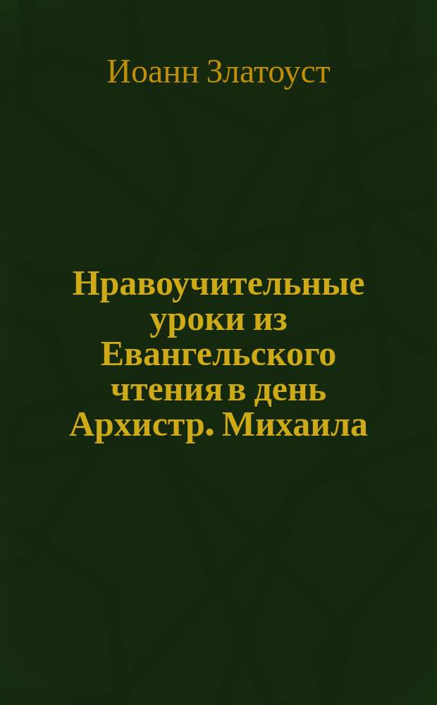 Нравоучительные уроки из Евангельского чтения в день Архистр. Михаила (Ев. Лук. 10.16-21) : Из творений Св. Иоанна Златоуста