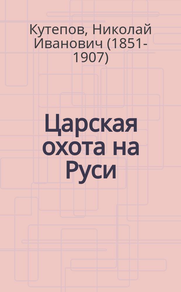[Царская охота на Руси] : историческое исследование Николая Кутепова