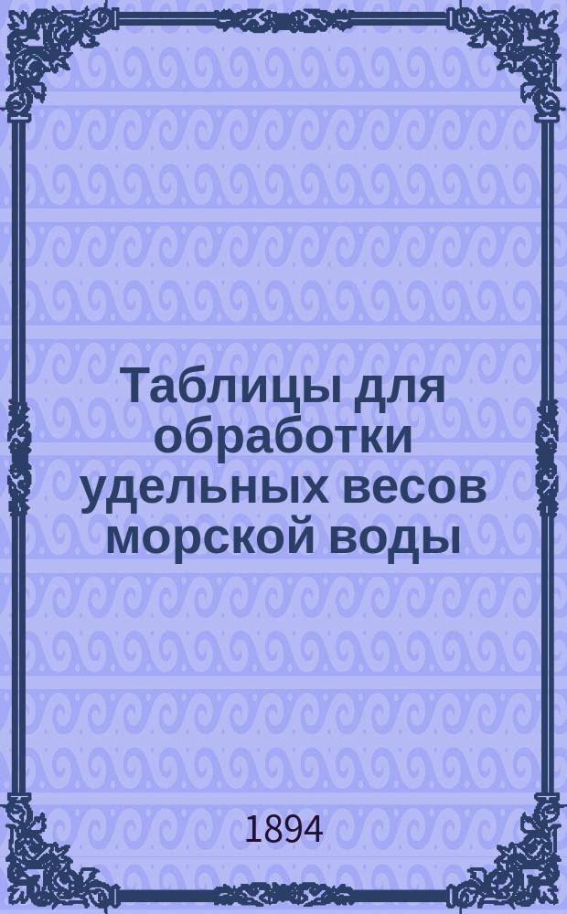 Таблицы для обработки удельных весов морской воды : Извлеч. из труда того же авт. "Витязь и Тихий океан", где даны все объяснения и примеры