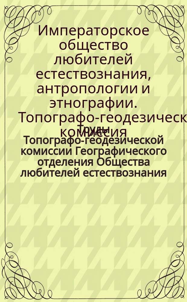 Труды Топографо-геодезической комиссии Географического отделения Общества любителей естествознания, антропологии и этнографии состоящего при Московском университете : Вып. 1-21