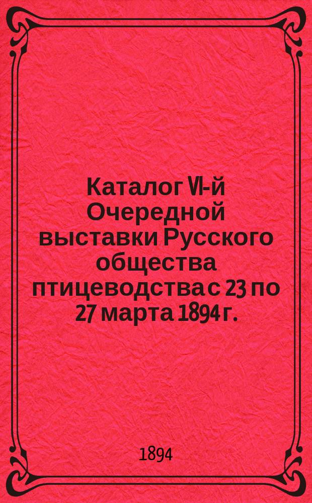 Каталог VI-й Очередной выставки Русского общества птицеводства с 23 по 27 марта 1894 г. ...