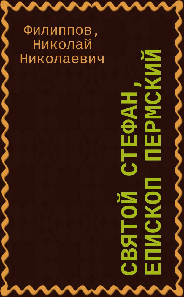 Святой Стефан, епископ Пермский : Историч. рассказ Н.Н. Филиппова