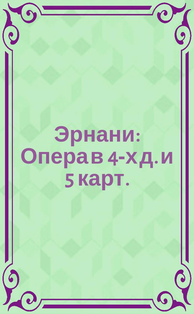 Эрнани : Опера в 4-х д. и 5 карт. : Краткое либретто