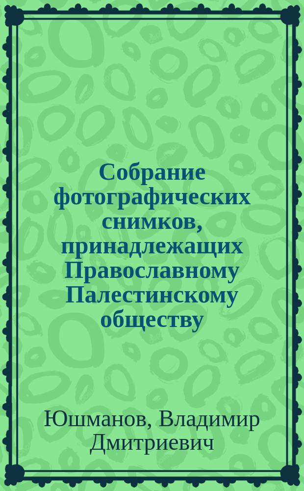 Собрание фотографических снимков, принадлежащих Православному Палестинскому обществу / Привел в порядок и описал В.Д. Юшманов; Дополнение