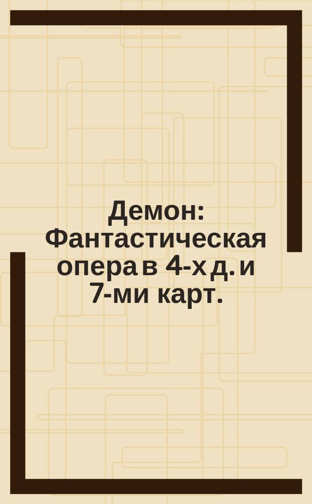 Демон : Фантастическая опера в 4-х д. и 7-ми карт. : Содержание оперы по Лермонтову, с сохранением некоторых стихов по оригиналу