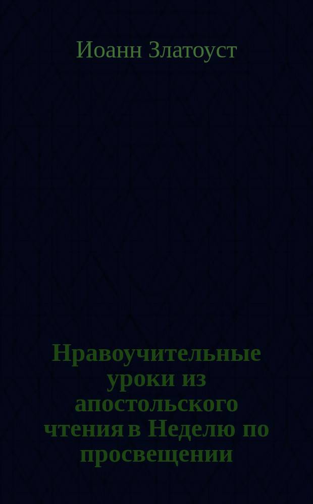 Нравоучительные уроки из апостольского чтения в Неделю по просвещении : (Ефес. 4.7-13) : Из творений Св. Иоанна Златоуста