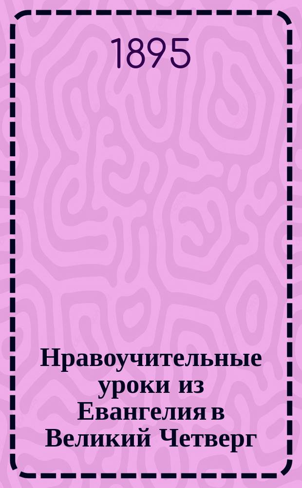 Нравоучительные уроки из Евангелия в Великий Четверг (Ев. Матф. 26, 1-20; Ев. Иоан. 13,3-17; Еф. Матф. 26, 21-39; Ев. Луки 22, 43-45; Ев. Матф. 26, 40-27, 2) : Из творений Св. Иоанна Златоуста