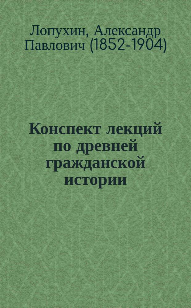 Конспект лекций по древней гражданской истории : Чит. студентам 1-го курса С.-Петерб. акад. в 1894/5 г. проф. А.П. Лопухиным